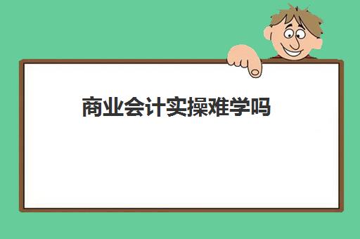 商业会计实操难学吗(会计专业好学吗一点基础没有)