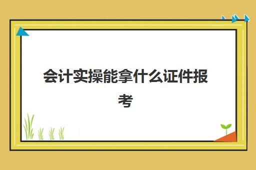 会计实操能拿什么证件报考(会计证怎么考)