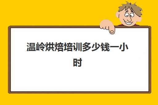 温岭烘焙培训多少钱一小时(烘焙班一般学费多少)