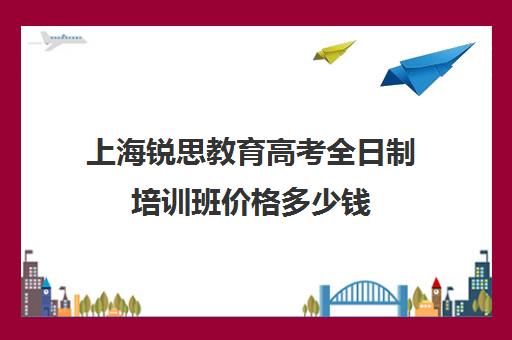 上海锐思教育高考全日制培训班价格多少钱（上海精锐一对一收费标准）