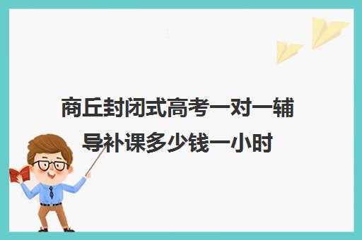 商丘封闭式高考一对一辅导补课多少钱一小时(成人高考培训机构怎么收费)