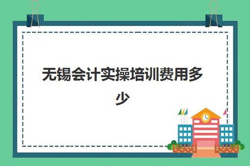 无锡会计实操培训费用多少(无锡会计证报考条件)