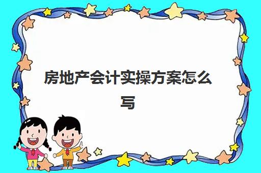 房地产会计实操方案怎么写(房地产会计全套账务处理)