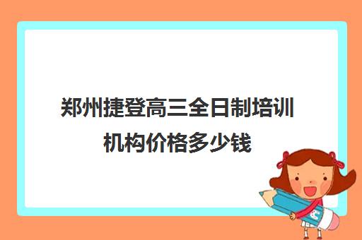 郑州捷登高三全日制培训机构价格多少钱(郑州全日制高考机构)