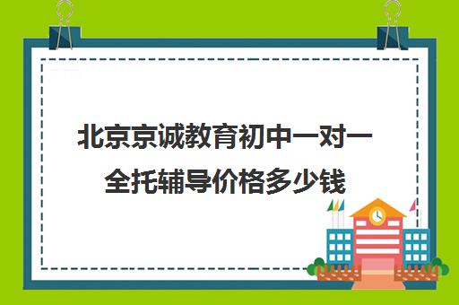 北京京诚教育初中一对一全托辅导价格多少钱（一对一全托辅导价格）