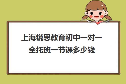 上海锐思教育初中一对一全托班一节课多少钱（上海初三一对一家教费用）