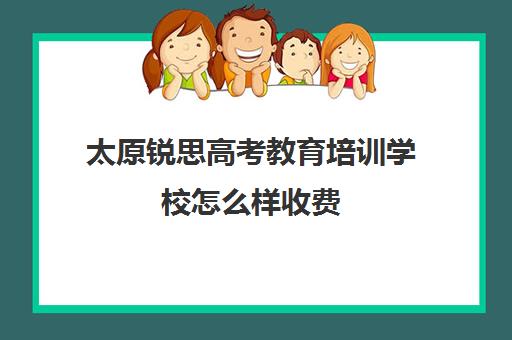 太原锐思高考教育培训学校怎么样收费(福州锐思教育怎么样)