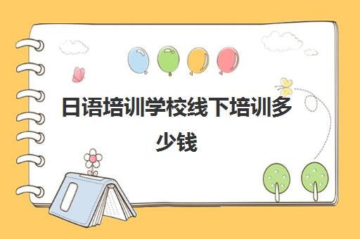 日语培训学校线下培训多少钱(日语培训机构收费标准)