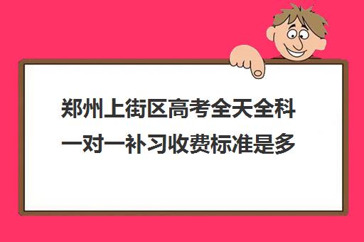 郑州上街区高考全天全科一对一补习收费标准是多少补课多少钱一小时