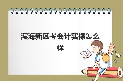 滨海新区考会计实操怎么样(天津会计工作都拿多少钱)