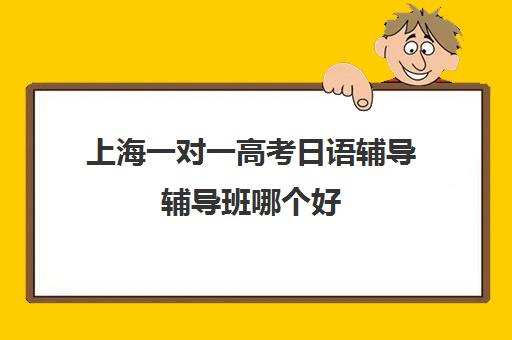 上海一对一高考日语辅导辅导班哪个好(上海学日语哪个机构好)