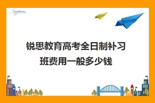 锐思教育高考全日制补习班费用一般多少钱