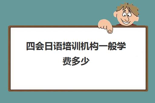 四会日语培训机构一般学费多少(日语培训机构收费标准)