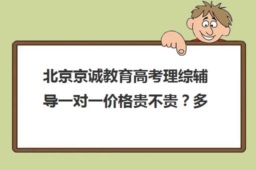 北京京诚教育高考理综辅导一对一价格贵不贵？多少钱一年（高考一对一辅导机构哪个好）