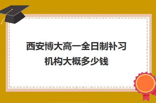 西安博大高一全日制补习机构大概多少钱