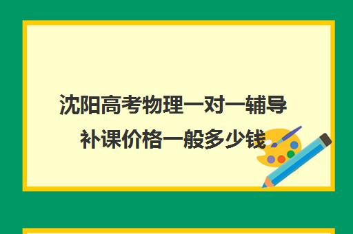 沈阳高考物理一对一辅导补课价格一般多少钱(沈阳比较好的补课机构)