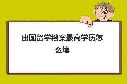 出国留学档案最高学历怎么填(档案是不是查最高学历的)