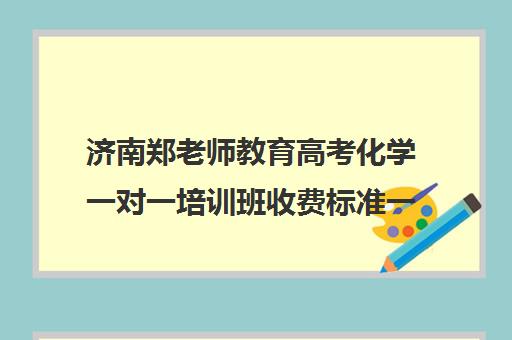 济南郑老师教育高考化学一对一培训班收费标准一览表(济南新东方高三冲刺班收费价格表