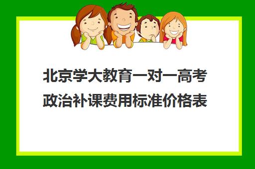 北京学大教育一对一高考政治补课费用标准价格表（高一一对一补课有用吗）