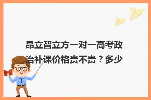 昂立智立方一对一高考政治补课价格贵不贵？多少钱一年（昂立智立方一对三收费标准）