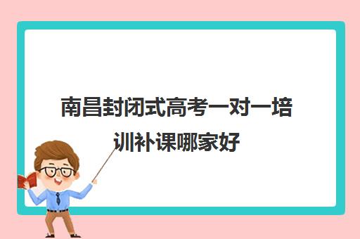 南昌封闭式高考一对一培训补课哪家好(高三封闭式培训机构哪家好)