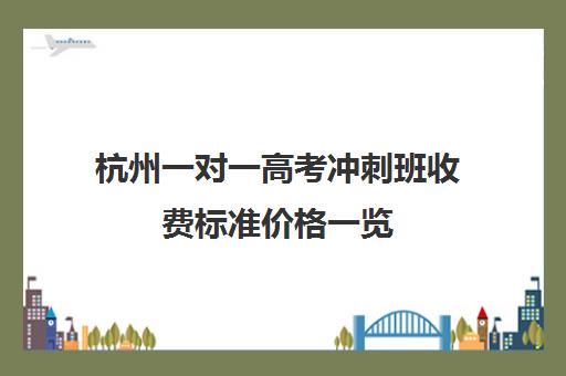 杭州一对一高考冲刺班收费标准价格一览(杭州最好的高中培训班)