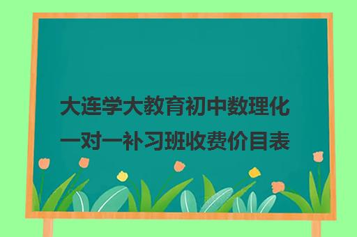 大连学大教育初中数理化一对一补习班收费价目表