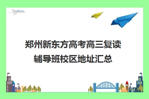 郑州新东方高考高三复读辅导班校区地址汇总(郑州高三复读学校排名哪家好)