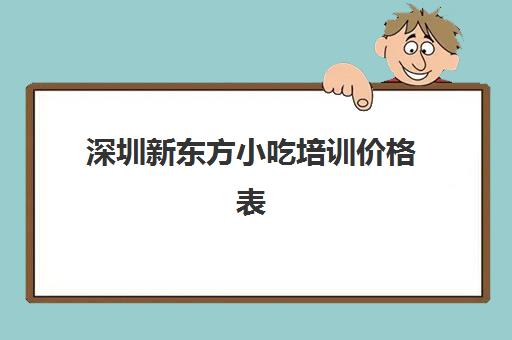 深圳新东方小吃培训价格表(新东方小吃培训学校在哪里)