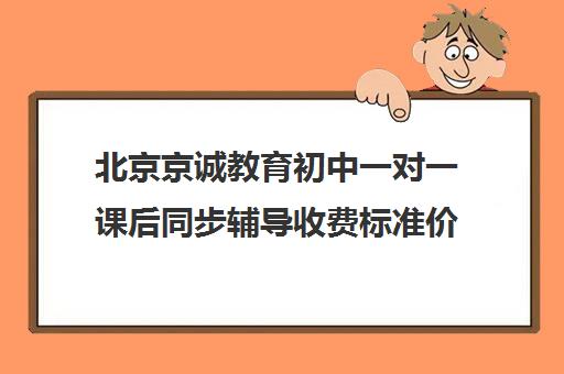 北京京诚教育初中一对一课后同步辅导收费标准价格一览（精锐一对一收费标准）