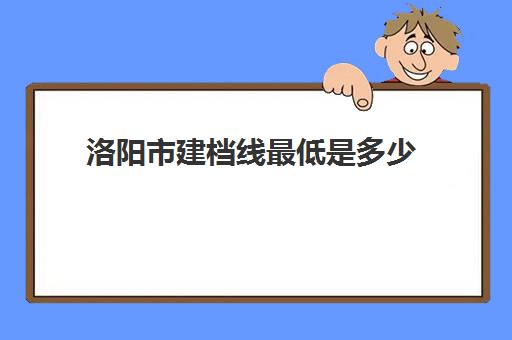 洛阳市建档线最低是多少(中考分数线公布时间)