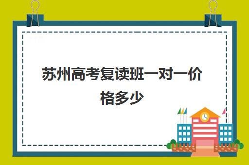 苏州高考复读班一对一价格多少(江苏高考复读班哪家好)