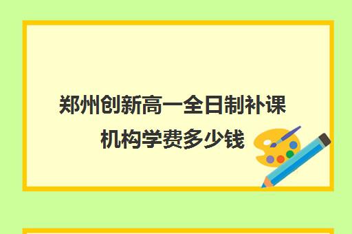 郑州创新高一全日制补课机构学费多少钱(郑州高新区好的辅导机构)