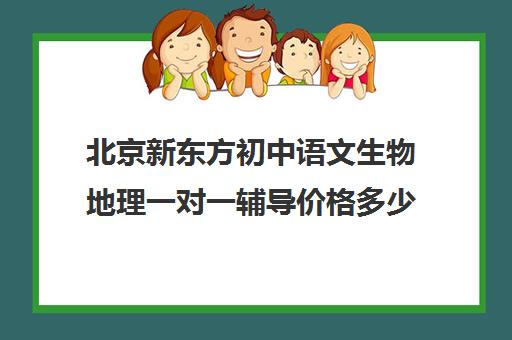 北京新东方初中语文生物地理一对一辅导价格多少钱（初二生物地理补课哪里最好）