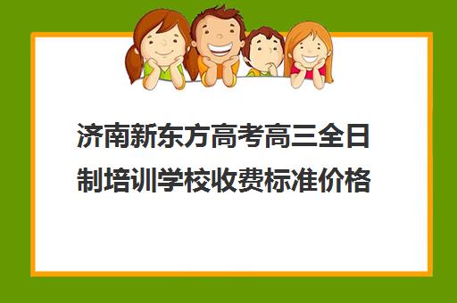 济南新东方高考高三全日制培训学校收费标准价格一览(济南最好的高考辅导班)