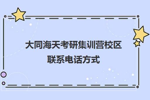 大同海天考研集训营校区联系电话方式（大同考研考场安排）