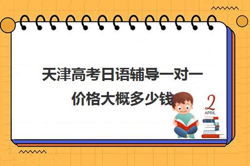 天津高考日语辅导一对一价格大概多少钱(高考日语一对一收费标准)