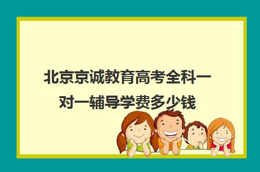 北京京诚教育高考全科一对一辅导学费多少钱（高考一对一辅导多少钱一小时）