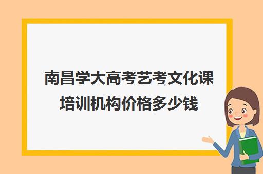 南昌学大高考艺考文化课培训机构价格多少钱(南昌最好的艺考艺校)