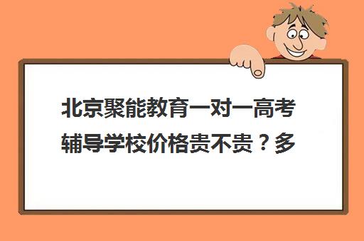 北京聚能教育一对一高考辅导学校价格贵不贵？多少钱一年（高三一对一辅导）