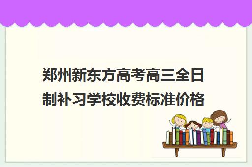 郑州新东方高考高三全日制补习学校收费标准价格一览