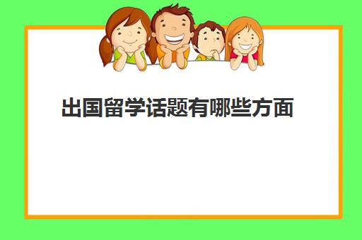 出国留学话题有哪些方面(留学面试问题大全及答案大全)