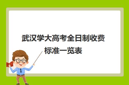 武汉学大高考全日制收费标准一览表(武汉大学收费标准是多少钱一年)