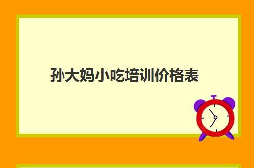 孙大妈小吃培训价格表(兖州孙大妈小吃培训价格表)