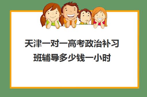 天津一对一高考政治补习班辅导多少钱一小时