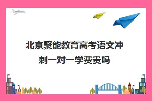 北京聚能教育高考语文冲刺一对一学费贵吗（北京高三补课机构排名）