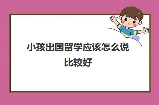 小孩出国留学应该怎么说比较好(孩子留学家长心情难过)