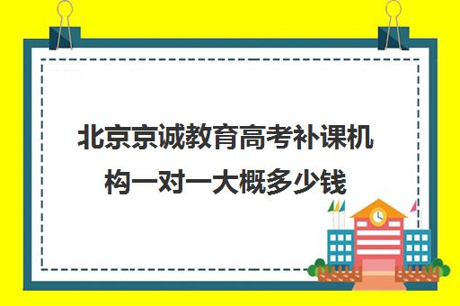 北京京诚教育高考补课机构一对一大概多少钱（高考培训机构哪家强）