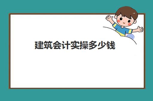 建筑会计实操多少钱(最新建筑会计做账流程)