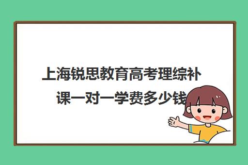 上海锐思教育高考理综补课一对一学费多少钱（清大锐思教育上班好不好）